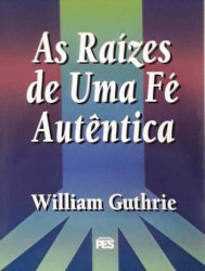 Capa de As raízes de uma fé autêntica - William Guthrie