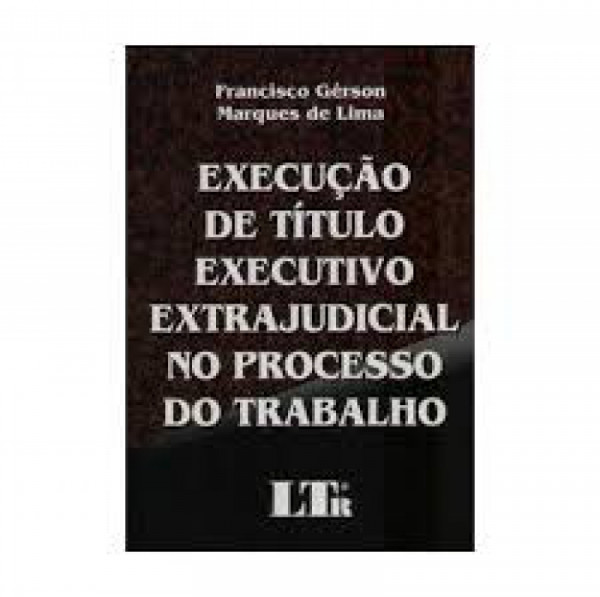 Capa de Execução de Título Executivo Extrajudicial no Processo do Trabalho - Francisco Gérson Marques de Lima